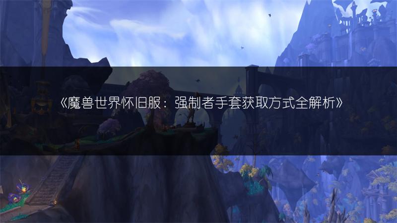 《魔兽世界怀旧服：强制者手套获取方式全解析》
