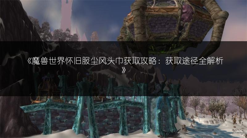 《魔兽世界怀旧服尘风头巾获取攻略：获取途径全解析》