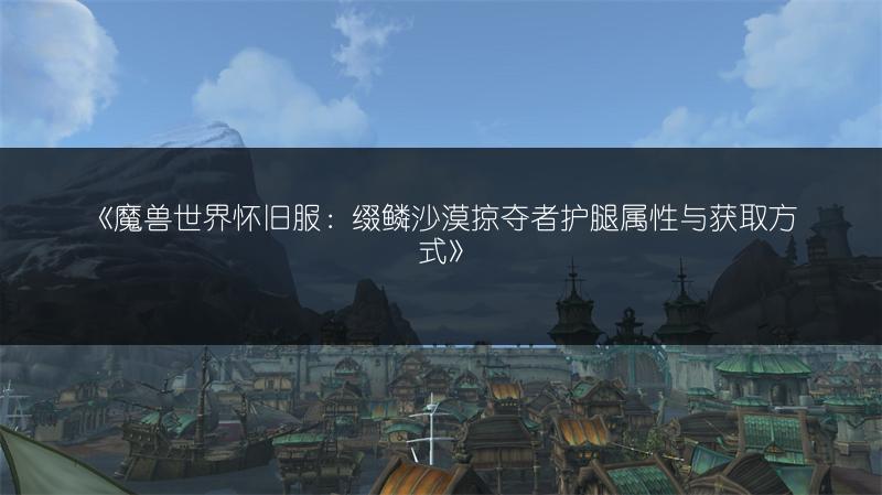 《魔兽世界怀旧服：缀鳞沙漠掠夺者护腿属性与获取方式》