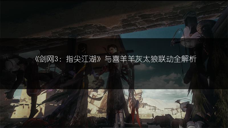 《剑网3：指尖江湖》与喜羊羊灰太狼联动全解析