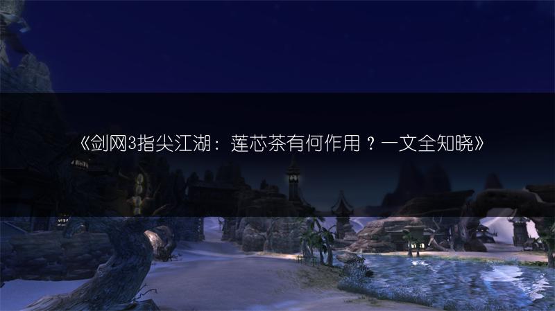 《剑网3指尖江湖：莲芯茶有何作用？一文全知晓》