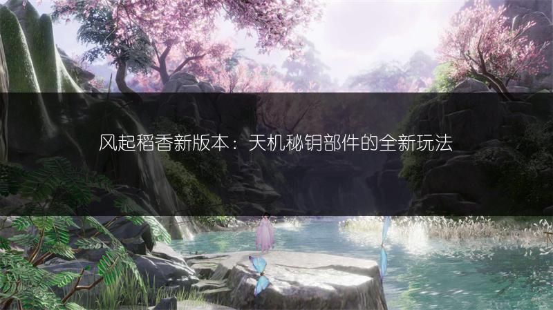 风起稻香新版本：天机秘钥部件的全新玩法