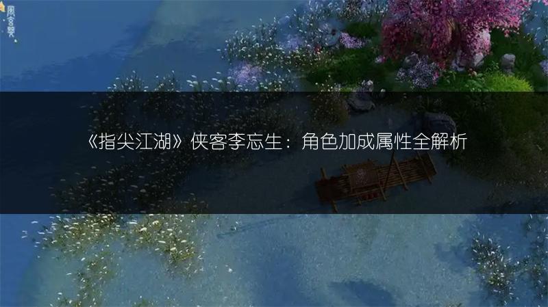 《指尖江湖》侠客李忘生：角色加成属性全解析
