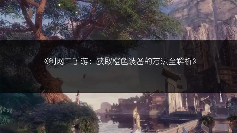 《剑网三手游：获取橙色装备的方法全解析》