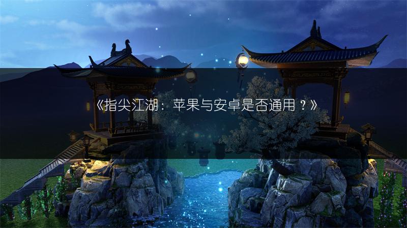 《指尖江湖：苹果与安卓是否通用？》