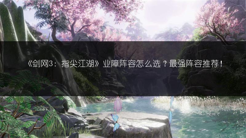 《剑网3：指尖江湖》业障阵容怎么选？最强阵容推荐！