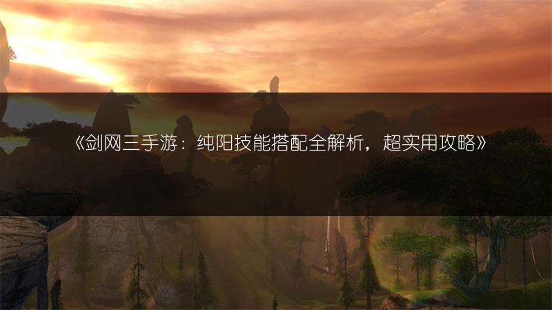 《剑网三手游：纯阳技能搭配全解析，超实用攻略》