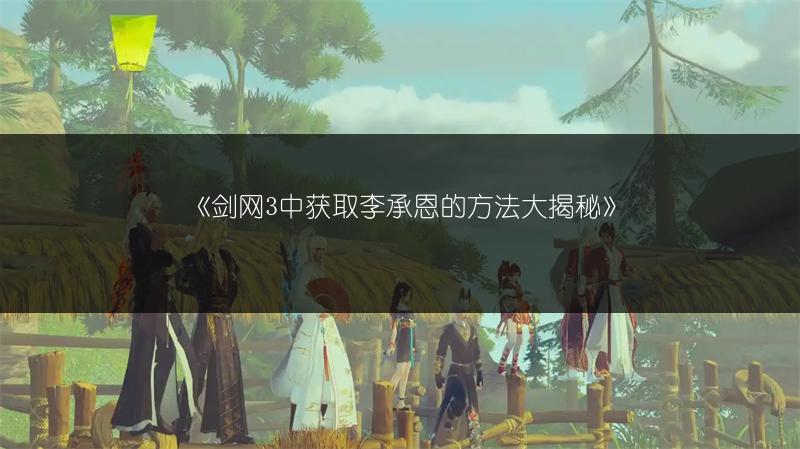 《剑网3中获取李承恩的方法大揭秘》