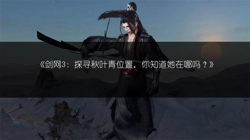 《剑网3：探寻秋叶青位置，你知道她在哪吗？》