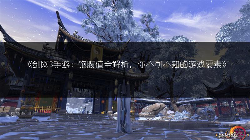 《剑网3手游：饱腹值全解析，你不可不知的游戏要素》