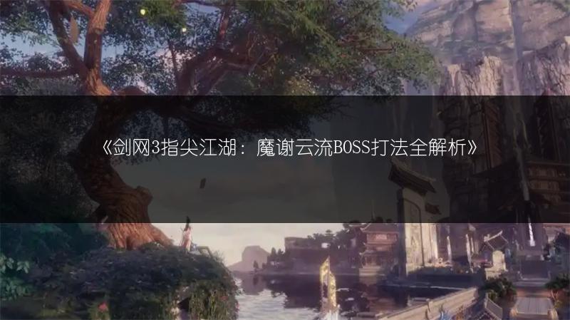 《剑网3指尖江湖：魔谢云流BOSS打法全解析》