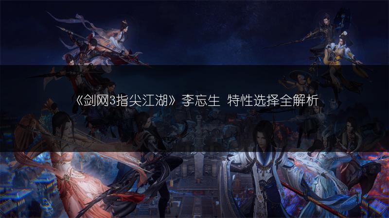 《剑网3指尖江湖》李忘生 特性选择全解析