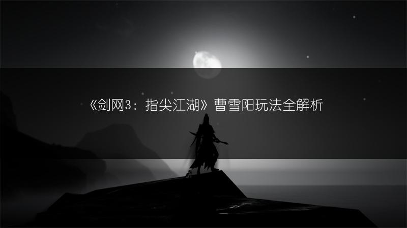 《剑网3：指尖江湖》曹雪阳玩法全解析