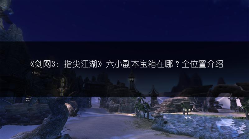 《剑网3：指尖江湖》六小副本宝箱在哪？全位置介绍