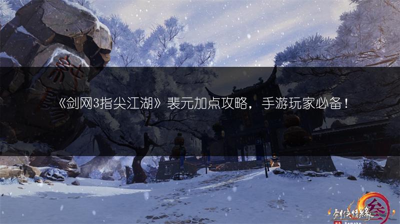 《剑网3指尖江湖》裴元加点攻略，手游玩家必备！