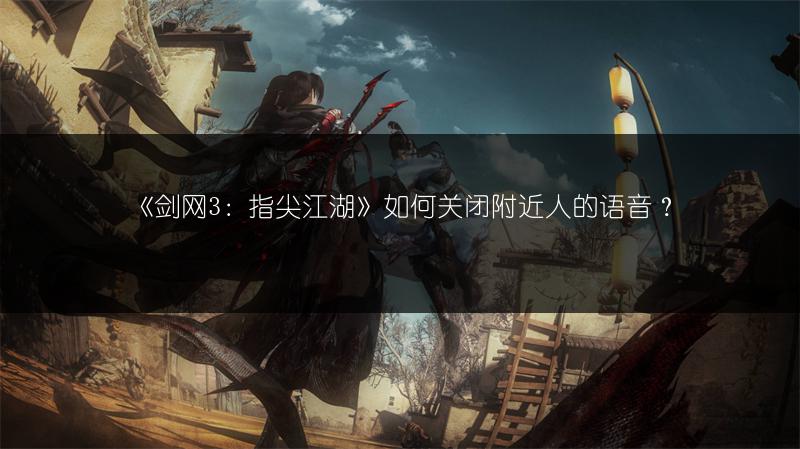 《剑网3：指尖江湖》如何关闭附近人的语音？
