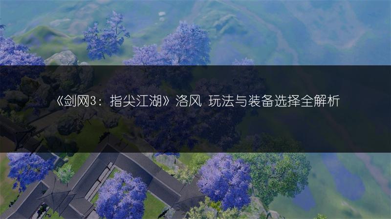 《剑网3：指尖江湖》洛风 玩法与装备选择全解析
