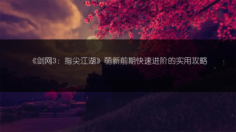《剑网3：指尖江湖》萌新前期快速进阶的实用攻略