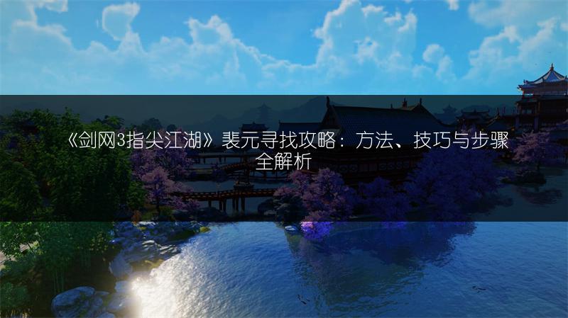 《剑网3指尖江湖》裴元寻找攻略：方法、技巧与步骤全解析