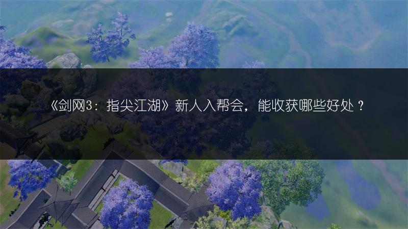 《剑网3：指尖江湖》新人入帮会，能收获哪些好处？