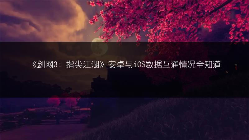 《剑网3：指尖江湖》安卓与iOS数据互通情况全知道