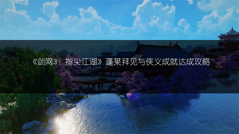 《剑网3：指尖江湖》蓬莱拜见与侠义成就达成攻略