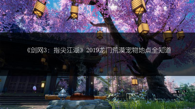 《剑网3：指尖江湖》2019龙门荒漠宠物地点全知道