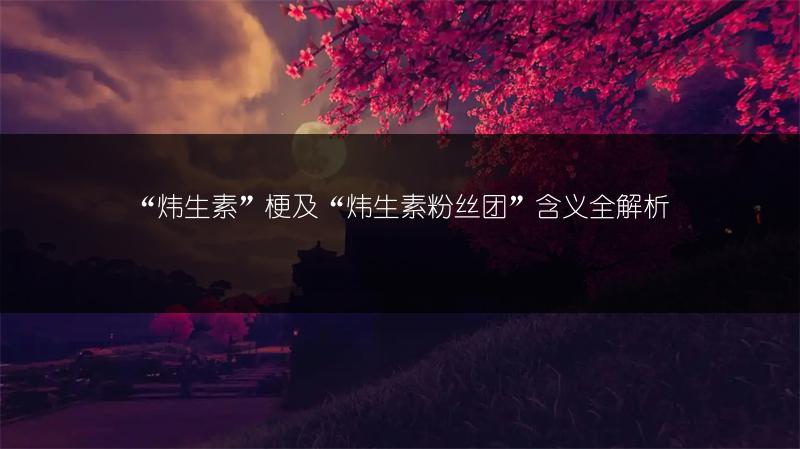 “炜生素”梗及“炜生素粉丝团”含义全解析