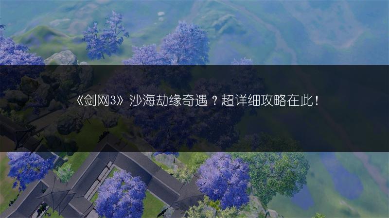 《剑网3》沙海劫缘奇遇？超详细攻略在此！