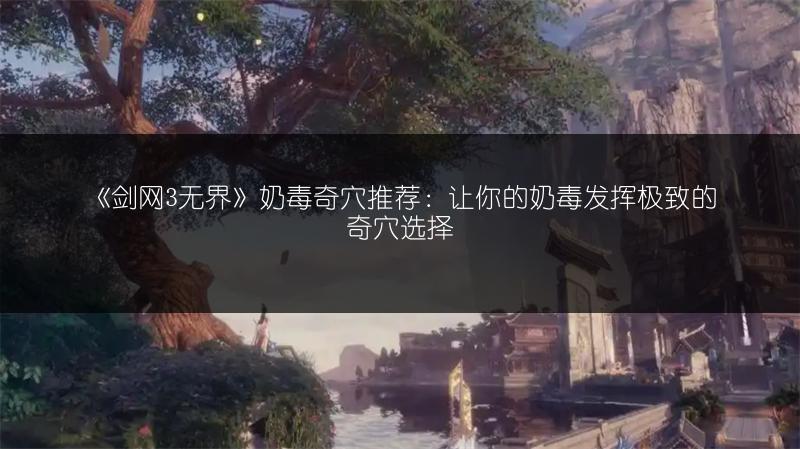 《剑网3无界》奶毒奇穴推荐：让你的奶毒发挥极致的奇穴选择