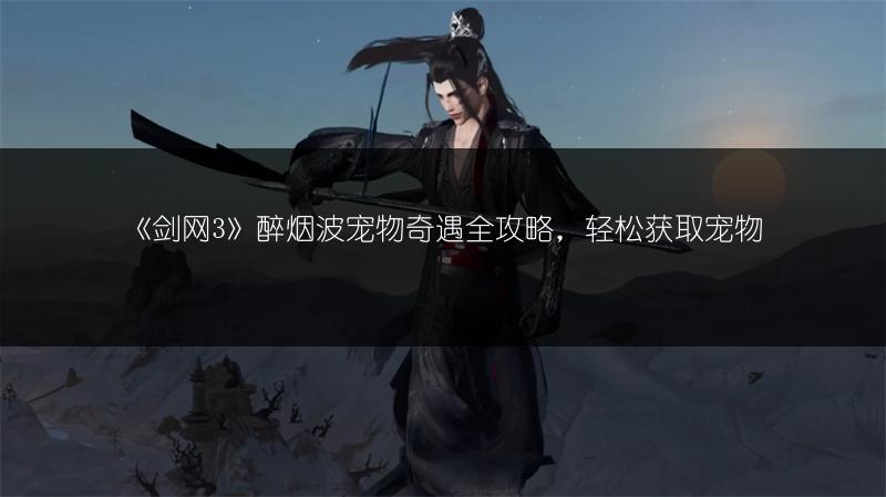《剑网3》醉烟波宠物奇遇全攻略，轻松获取宠物