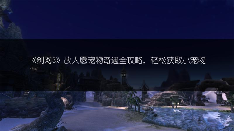 《剑网3》故人愿宠物奇遇全攻略，轻松获取小宠物