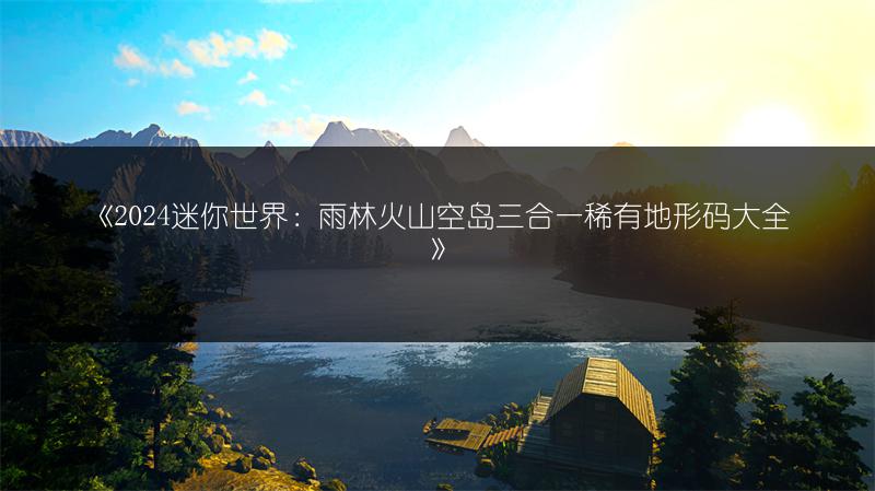 《2024迷你世界：雨林火山空岛三合一稀有地形码大全》