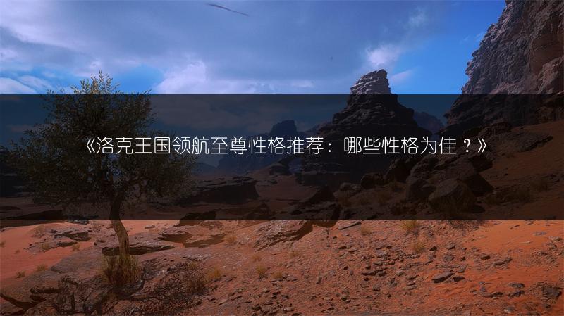 《洛克王国领航至尊性格推荐：哪些性格为佳？》