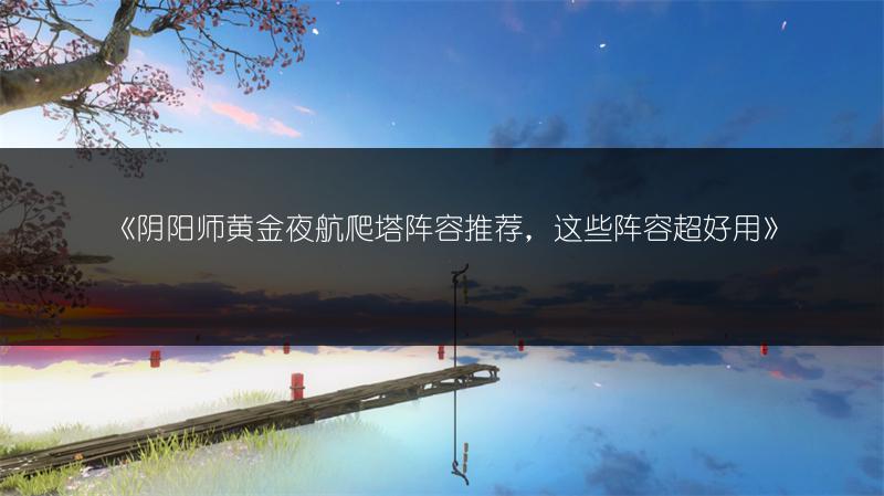 《阴阳师黄金夜航爬塔阵容推荐，这些阵容超好用》