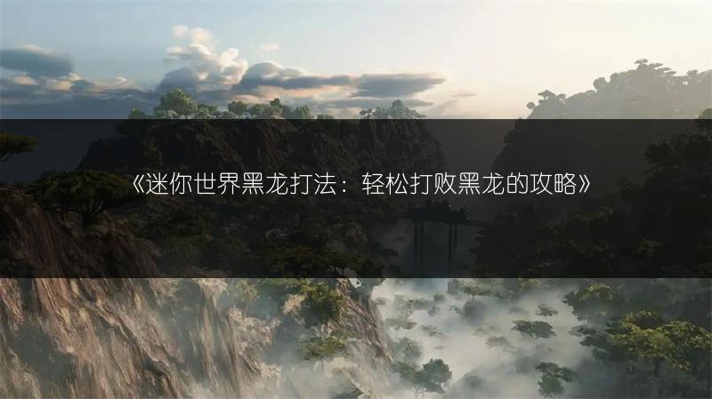 《迷你世界黑龙打法：轻松打败黑龙的攻略》