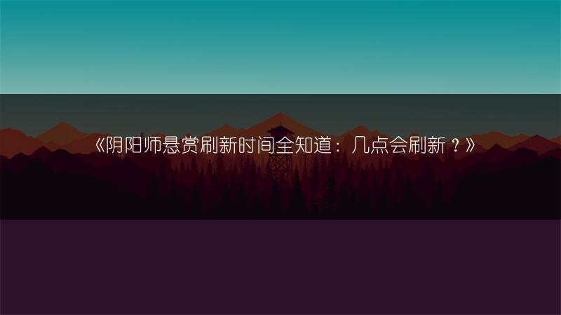 《阴阳师悬赏刷新时间全知道：几点会刷新？》