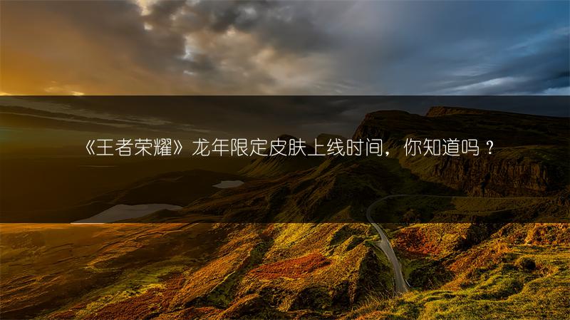 《王者荣耀》龙年限定皮肤上线时间，你知道吗？