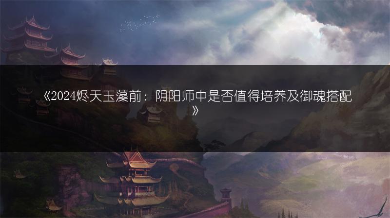 《2024烬天玉藻前：阴阳师中是否值得培养及御魂搭配》