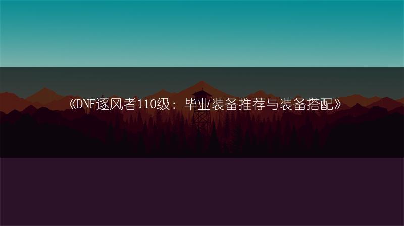 《DNF逐风者110级：毕业装备推荐与装备搭配》