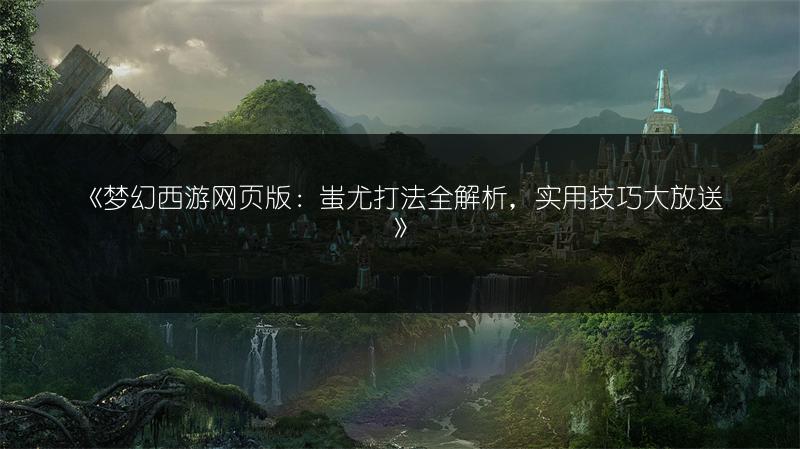 《梦幻西游网页版：蚩尤打法全解析，实用技巧大放送》