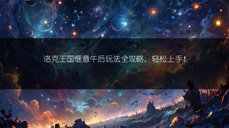 洛克王国惬意午后玩法全攻略，轻松上手！