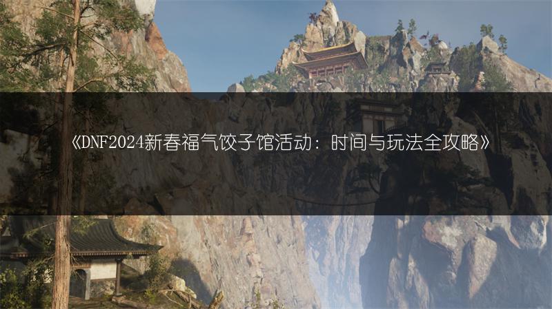 《DNF2024新春福气饺子馆活动：时间与玩法全攻略》