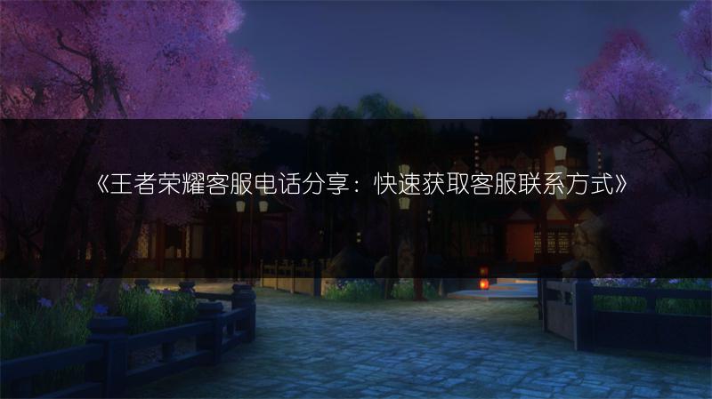 《王者荣耀客服电话分享：快速获取客服联系方式》