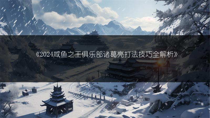 《2024咸鱼之王俱乐部诸葛亮打法技巧全解析》