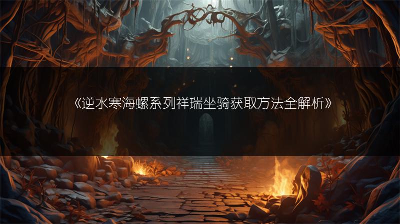 《逆水寒海螺系列祥瑞坐骑获取方法全解析》