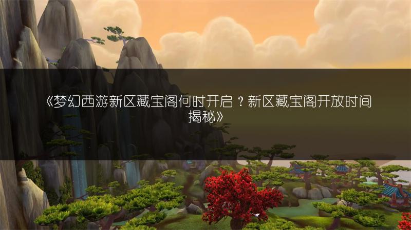 《梦幻西游新区藏宝阁何时开启？新区藏宝阁开放时间揭秘》