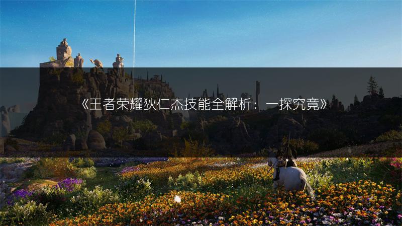 《王者荣耀狄仁杰技能全解析：一探究竟》