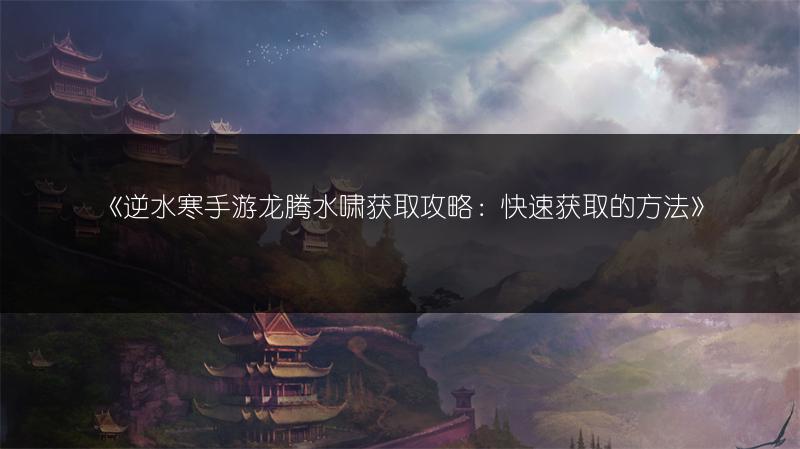 《逆水寒手游龙腾水啸获取攻略：快速获取的方法》