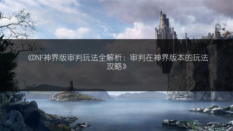 《DNF神界版审判玩法全解析：审判在神界版本的玩法攻略》
